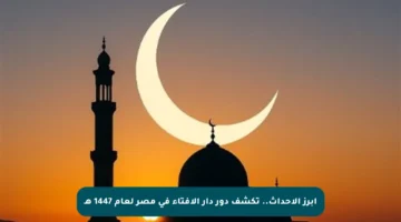 أبرز الأحداث.. تكشف دور دار الإفتاء في مصر لعام 1447 هـ